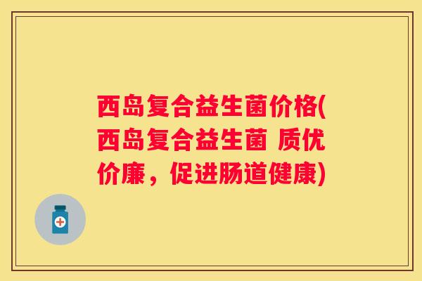 西岛复合益生菌价格(西岛复合益生菌 质优价廉，促进肠道健康)