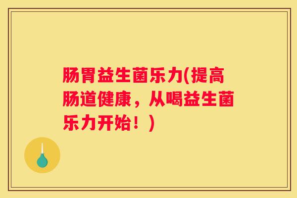 肠胃益生菌乐力(提高肠道健康，从喝益生菌乐力开始！)