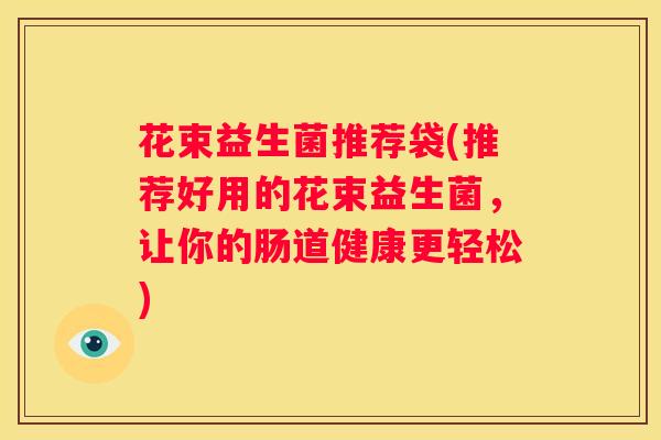 花束益生菌推荐袋(推荐好用的花束益生菌，让你的肠道健康更轻松)
