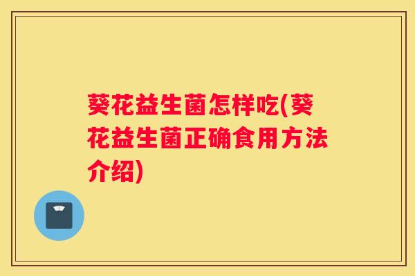 葵花益生菌怎样吃(葵花益生菌正确食用方法介绍)