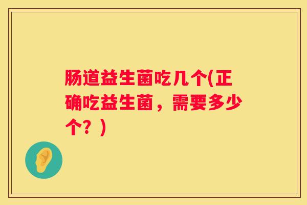 肠道益生菌吃几个(正确吃益生菌，需要多少个？)