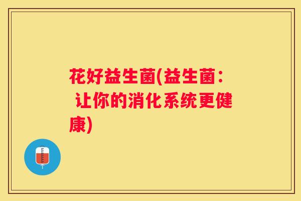 花好益生菌(益生菌: 让你的消化系统更健康) 花好益生菌(益生菌: 让你的消化系统更健康)