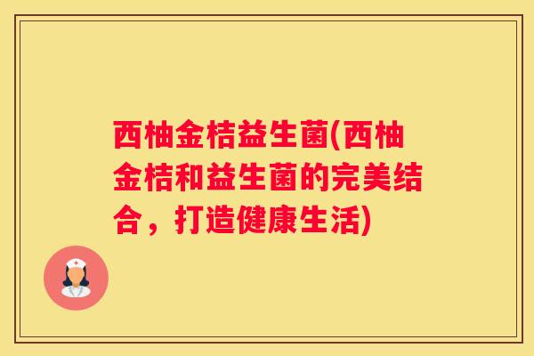 西柚金桔益生菌(西柚金桔和益生菌的完美结合，打造健康生活)