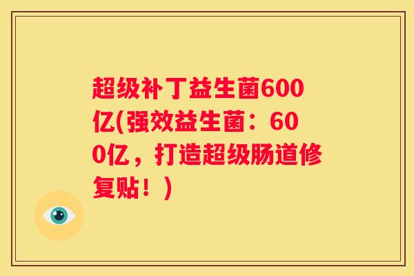 超级补丁益生菌600亿(强效益生菌：600亿，打造超级肠道修复贴！)