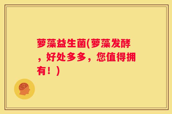 萝藻益生菌(萝藻发酵，好处多多，您值得拥有！)