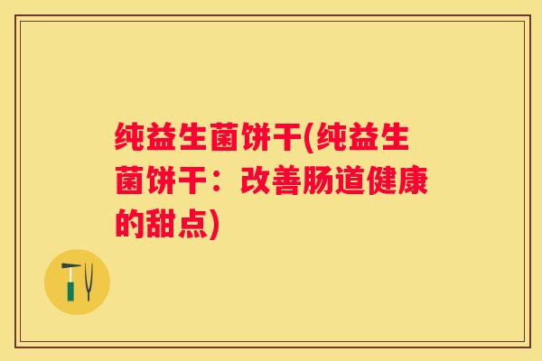 纯益生菌饼干(纯益生菌饼干：改善肠道健康的甜点)