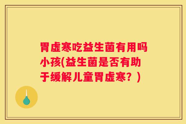 胃虚寒吃益生菌有用吗小孩(益生菌是否有助于缓解儿童胃虚寒？)