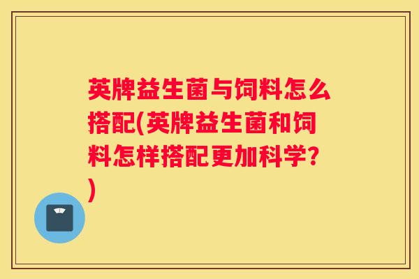 英牌益生菌与饲料怎么搭配(英牌益生菌和饲料怎样搭配更加科学？)