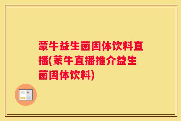蒙牛益生菌固体饮料直播(蒙牛直播推介益生菌固体饮料)