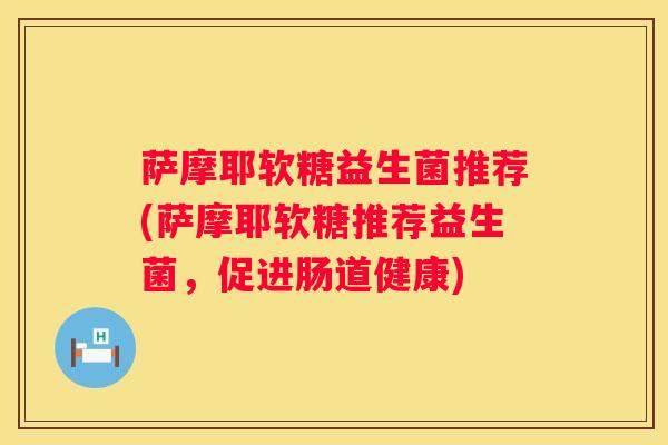萨摩耶软糖益生菌推荐(萨摩耶软糖推荐益生菌，促进肠道健康)