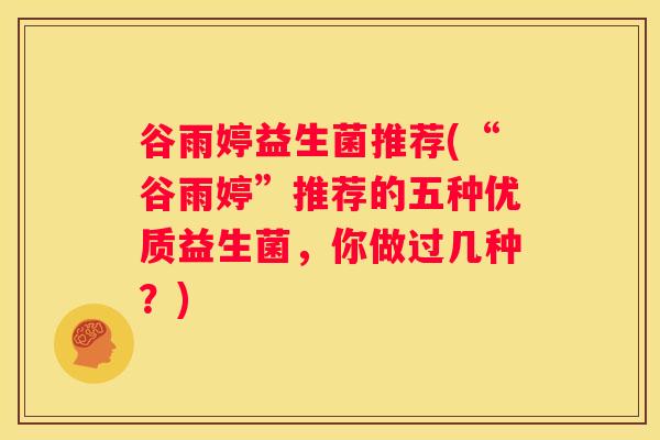 谷雨婷益生菌推荐(“谷雨婷”推荐的五种优质益生菌，你做过几种？)