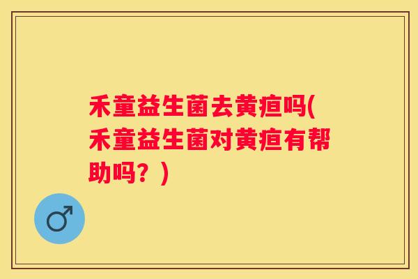 禾童益生菌去黄疸吗(禾童益生菌对黄疸有帮助吗？)