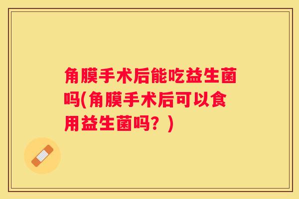 角膜手术后能吃益生菌吗(角膜手术后可以食用益生菌吗？)