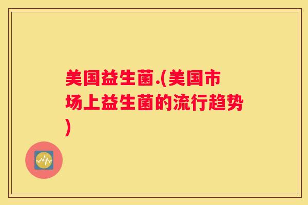 美国益生菌.(美国市场上益生菌的流行趋势)