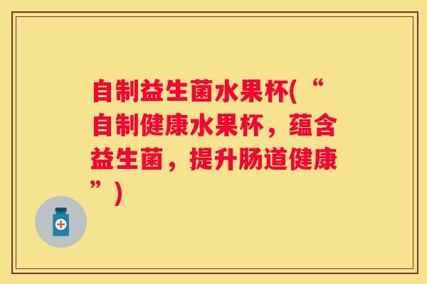 自制益生菌水果杯(“自制健康水果杯，蕴含益生菌，提升肠道健康”)