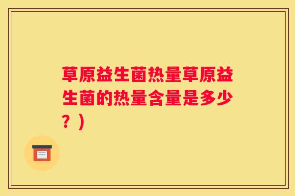 草原益生菌热量草原益生菌的热量含量是多少？)