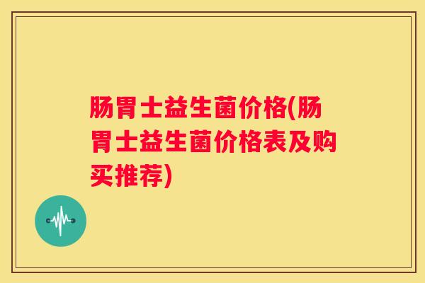 肠胃士益生菌价格(肠胃士益生菌价格表及购买推荐)