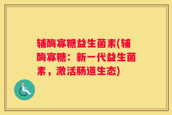 辅酶寡糖益生菌素(辅酶寡糖：新一代益生菌素，激活肠道生态)