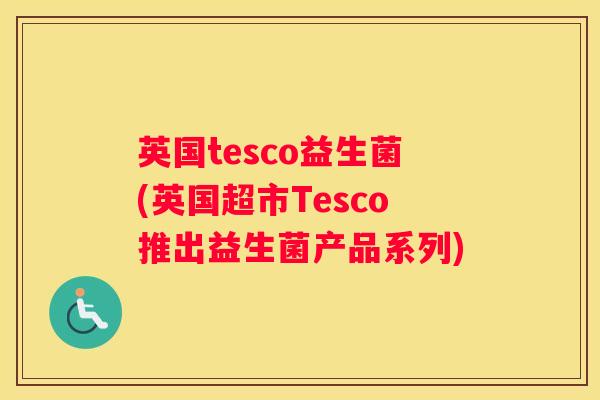 英国tesco益生菌(英国超市Tesco推出益生菌产品系列)