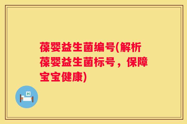 葆婴益生菌编号(解析葆婴益生菌标号，保障宝宝健康)