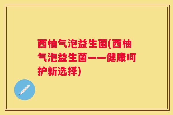 西柚气泡益生菌(西柚气泡益生菌——健康呵护新选择)