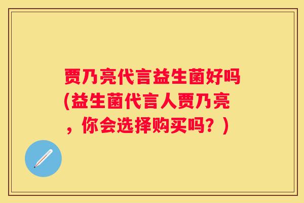 贾乃亮代言益生菌好吗(益生菌代言人贾乃亮，你会选择购买吗？)