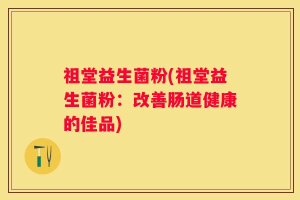 祖堂益生菌粉(祖堂益生菌粉：改善肠道健康的佳品)