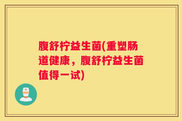 腹舒柠益生菌(重塑肠道健康，腹舒柠益生菌值得一试)