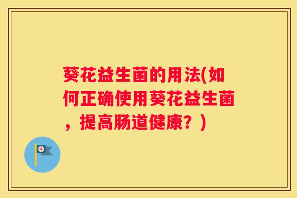 葵花益生菌的用法(如何正确使用葵花益生菌，提高肠道健康？)