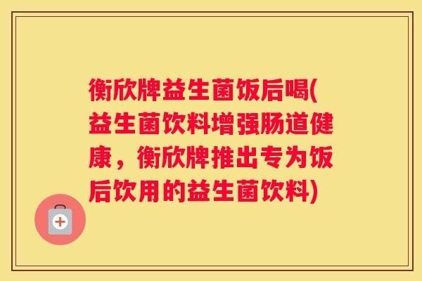 衡欣牌益生菌饭后喝(益生菌饮料增强肠道健康，衡欣牌推出专为饭后饮用的益生菌饮料)