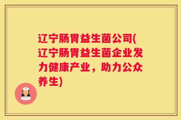 辽宁肠胃益生菌公司(辽宁肠胃益生菌企业发力健康产业，助力公众养生)