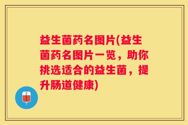 益生菌药名图片(益生菌药名图片一览，助你挑选适合的益生菌，提升肠道健康)