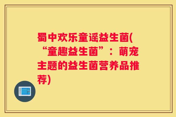 蜀中欢乐童谣益生菌(“童趣益生菌”：萌宠主题的益生菌营养品推荐)