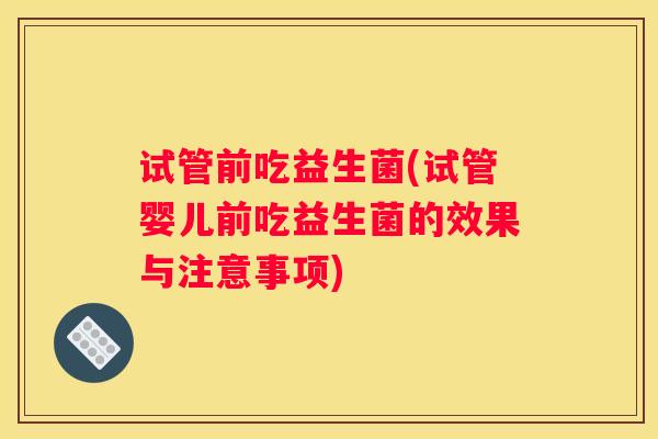 试管前吃益生菌(试管婴儿前吃益生菌的效果与注意事项)