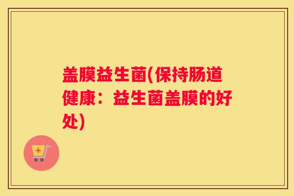 盖膜益生菌(保持肠道健康：益生菌盖膜的好处)