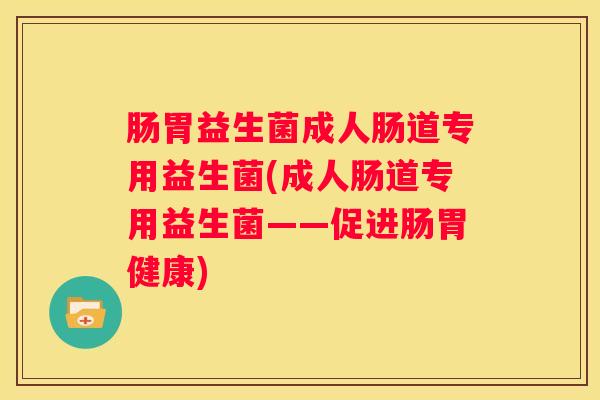 肠胃益生菌成人肠道专用益生菌(成人肠道专用益生菌——促进肠胃健康)