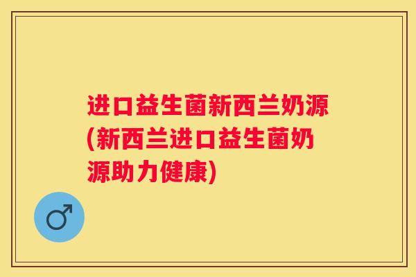进口益生菌新西兰奶源(新西兰进口益生菌奶源助力健康)