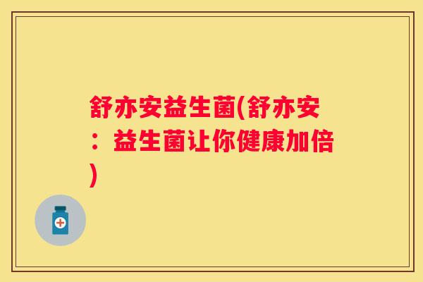 舒亦安益生菌(舒亦安：益生菌让你健康加倍)