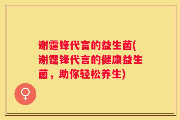 谢霆锋代言的益生菌(谢霆锋代言的健康益生菌，助你轻松养生)