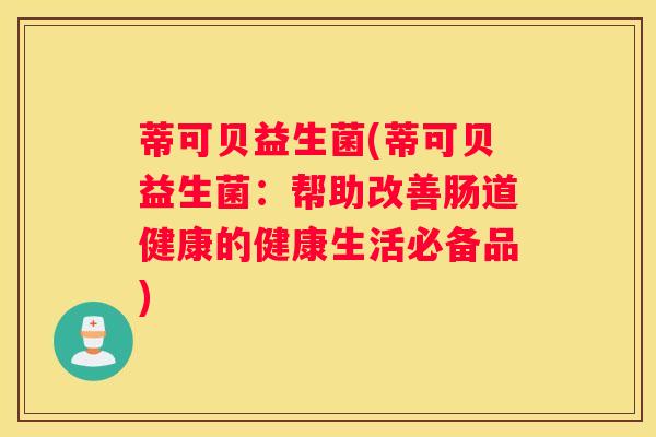 蒂可贝益生菌(蒂可贝益生菌：帮助改善肠道健康的健康生活必备品)