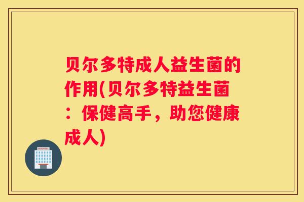 贝尔多特成人益生菌的作用(贝尔多特益生菌：保健高手，助您健康成人)