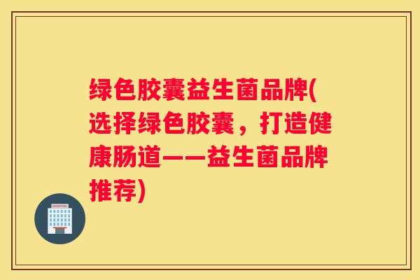 绿色胶囊益生菌品牌(选择绿色胶囊，打造健康肠道——益生菌品牌推荐)