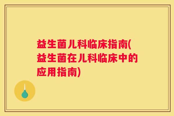 益生菌儿科临床指南(益生菌在儿科临床中的应用指南)