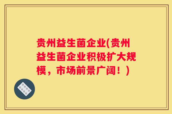 贵州益生菌企业(贵州益生菌企业积极扩大规模，市场前景广阔！)