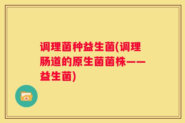调理菌种益生菌(调理肠道的原生菌菌株——益生菌)