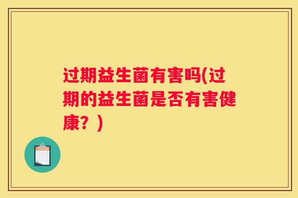 过期益生菌有害吗(过期的益生菌是否有害健康？)