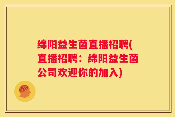 绵阳益生菌直播招聘(直播招聘：绵阳益生菌公司欢迎你的加入)