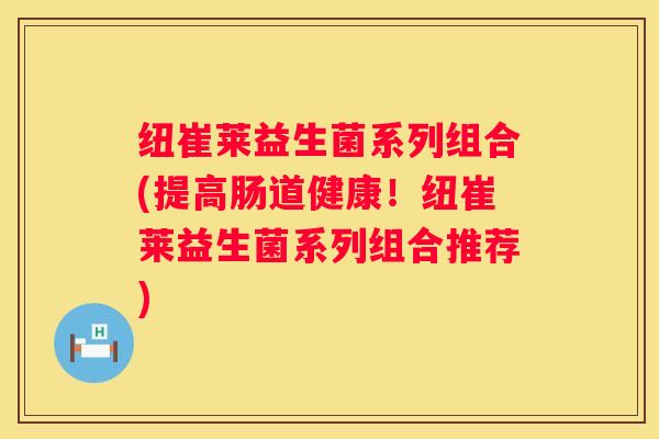 纽崔莱益生菌系列组合(提高肠道健康！纽崔莱益生菌系列组合推荐)