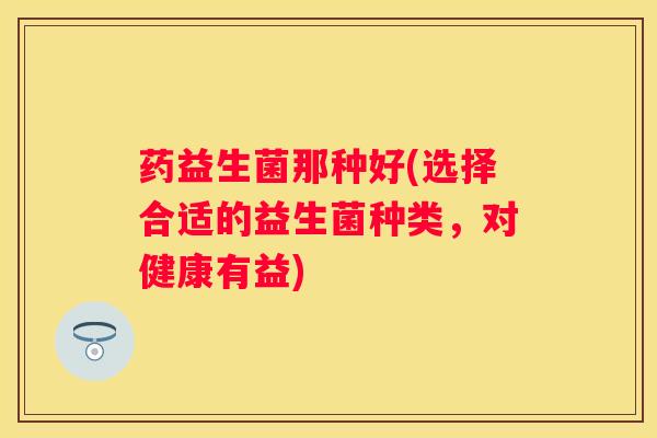 药益生菌那种好(选择合适的益生菌种类，对健康有益)