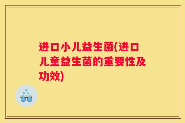 进口小儿益生菌(进口儿童益生菌的重要性及功效)